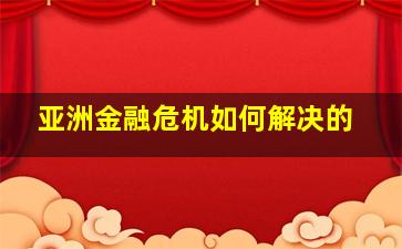 亚洲金融危机如何解决的