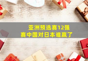 亚洲预选赛12强赛中国对日本谁赢了