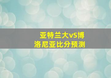 亚特兰大vS博洛尼亚比分预测