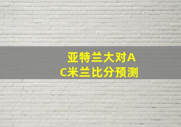 亚特兰大对AC米兰比分预测