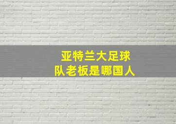 亚特兰大足球队老板是哪国人