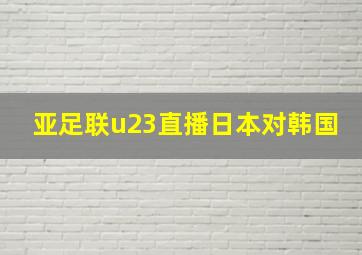 亚足联u23直播日本对韩国