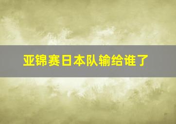 亚锦赛日本队输给谁了