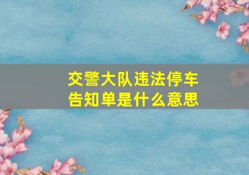 交警大队违法停车告知单是什么意思