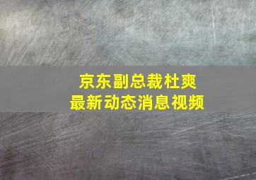 京东副总裁杜爽最新动态消息视频