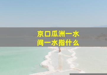 京口瓜洲一水间一水指什么