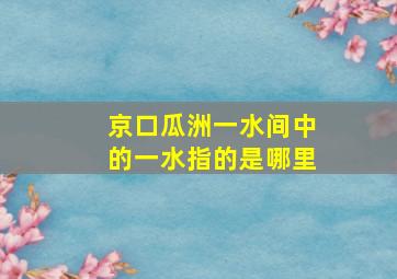 京口瓜洲一水间中的一水指的是哪里