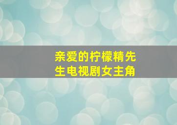 亲爱的柠檬精先生电视剧女主角