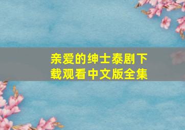 亲爱的绅士泰剧下载观看中文版全集