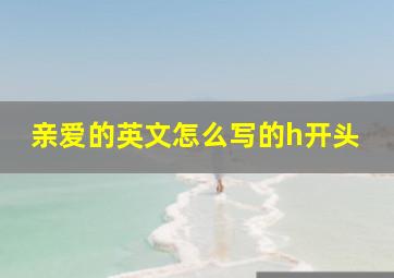 亲爱的英文怎么写的h开头