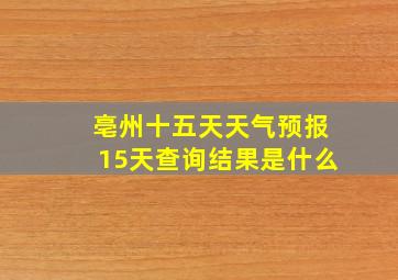 亳州十五天天气预报15天查询结果是什么