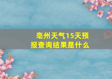 亳州天气15天预报查询结果是什么