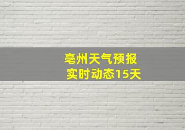 亳州天气预报实时动态15天