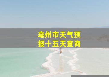 亳州市天气预报十五天查询