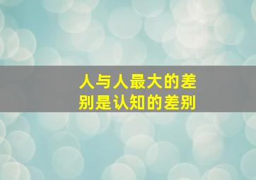 人与人最大的差别是认知的差别