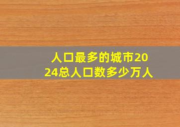 人口最多的城市2024总人口数多少万人