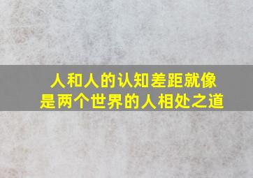 人和人的认知差距就像是两个世界的人相处之道