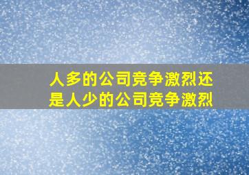 人多的公司竞争激烈还是人少的公司竞争激烈