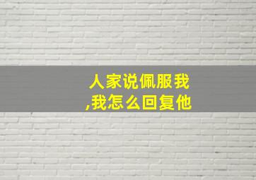 人家说佩服我,我怎么回复他