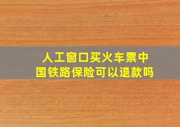 人工窗口买火车票中国铁路保险可以退款吗