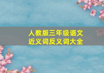 人教版三年级语文近义词反义词大全