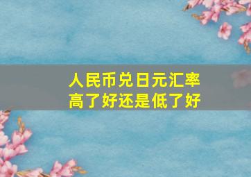 人民币兑日元汇率高了好还是低了好