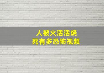 人被火活活烧死有多恐怖视频