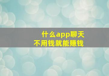 什么app聊天不用钱就能赚钱