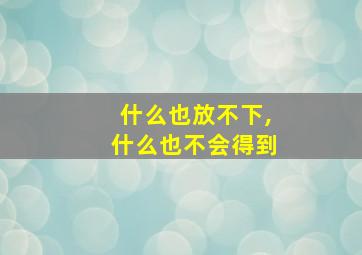 什么也放不下,什么也不会得到