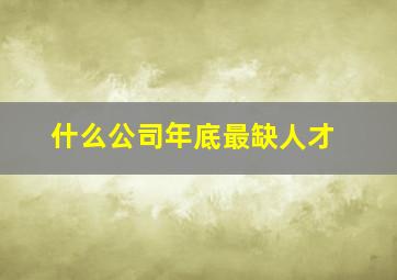 什么公司年底最缺人才