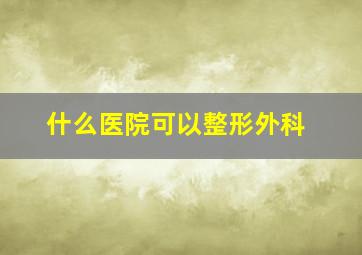 什么医院可以整形外科