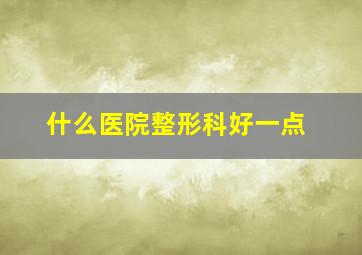 什么医院整形科好一点