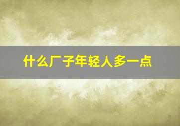 什么厂子年轻人多一点