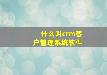 什么叫crm客户管理系统软件