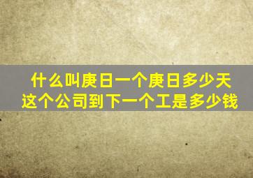 什么叫庚日一个庚日多少天这个公司到下一个工是多少钱