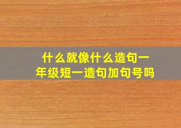 什么就像什么造句一年级短一造句加句号吗