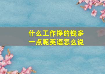 什么工作挣的钱多一点呢英语怎么说