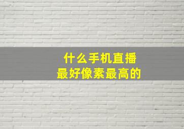 什么手机直播最好像素最高的