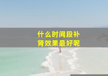 什么时间段补肾效果最好呢