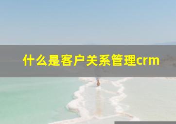 什么是客户关系管理crm