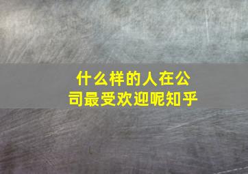 什么样的人在公司最受欢迎呢知乎