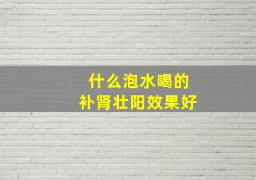 什么泡水喝的补肾壮阳效果好