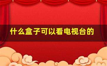 什么盒子可以看电视台的