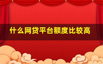 什么网贷平台额度比较高