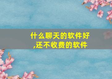 什么聊天的软件好,还不收费的软件