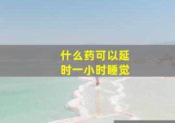 什么药可以延时一小时睡觉