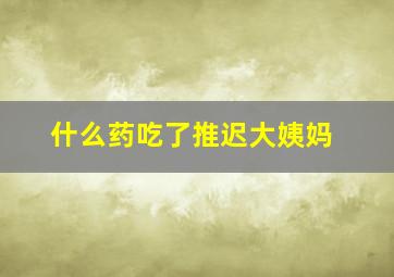 什么药吃了推迟大姨妈