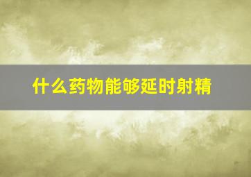 什么药物能够延时射精