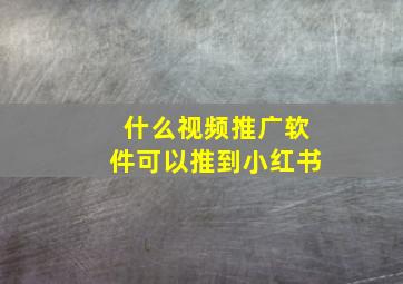 什么视频推广软件可以推到小红书