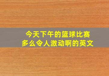 今天下午的篮球比赛多么令人激动啊的英文